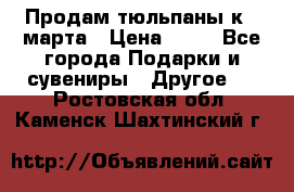 Продам тюльпаны к 8 марта › Цена ­ 35 - Все города Подарки и сувениры » Другое   . Ростовская обл.,Каменск-Шахтинский г.